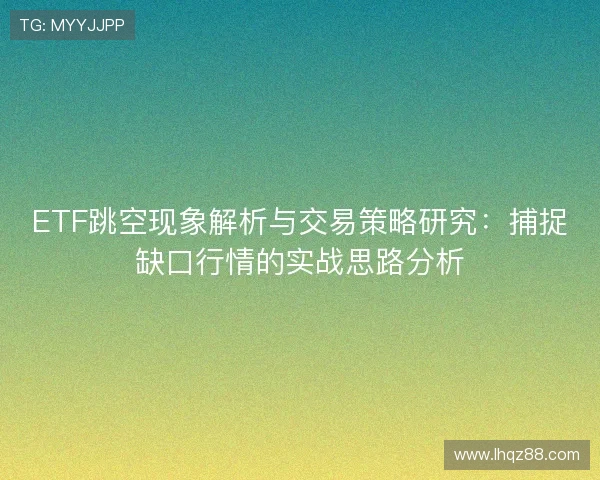 ETF跳空现象解析与交易策略研究:捕捉缺口行情的实战思路分析 ETF跳空现象解析与交易策略研究:捕捉缺口行情的实战思路分析